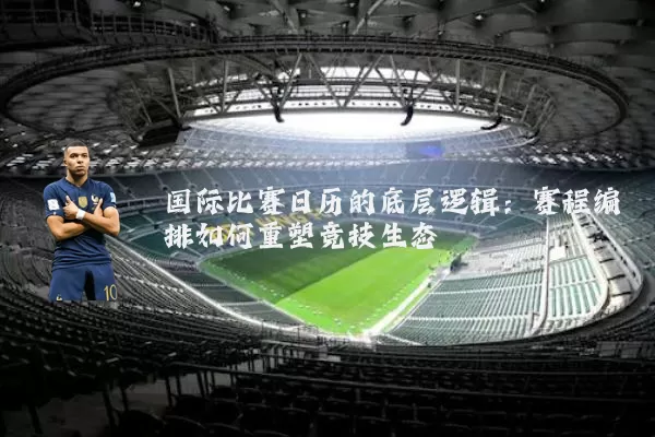国际比赛日历的底层逻辑：赛程编排如何重塑竞技生态