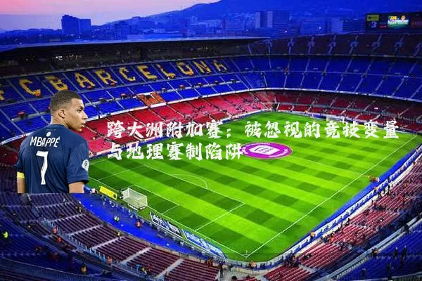 跨大洲附加赛：被忽视的竞技变量与地理赛制陷阱