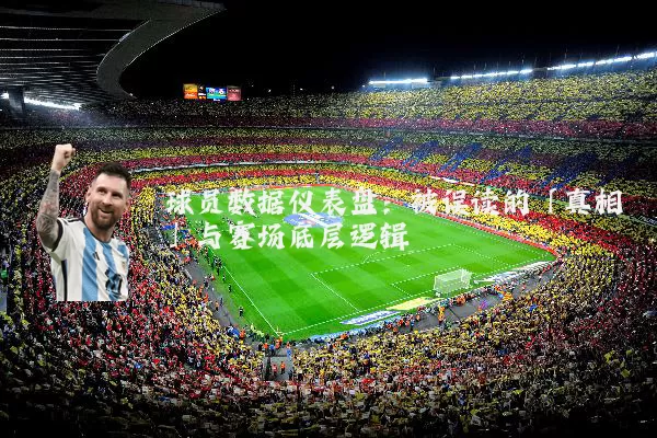 球员数据仪表盘:被误读的「真相」与赛场底层逻辑