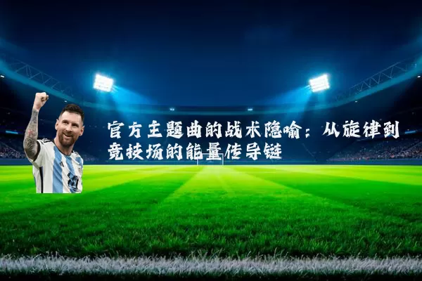官方主题曲的战术隐喻:从旋律到竞技场的能量传导链