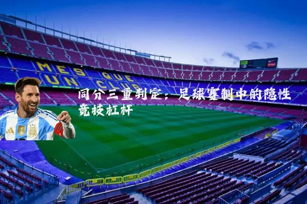 同分三重判定：足球赛制中的隐性竞技杠杆