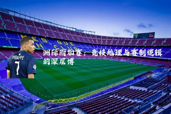 洲际附加赛：竞技地理与赛制逻辑的深层博弈