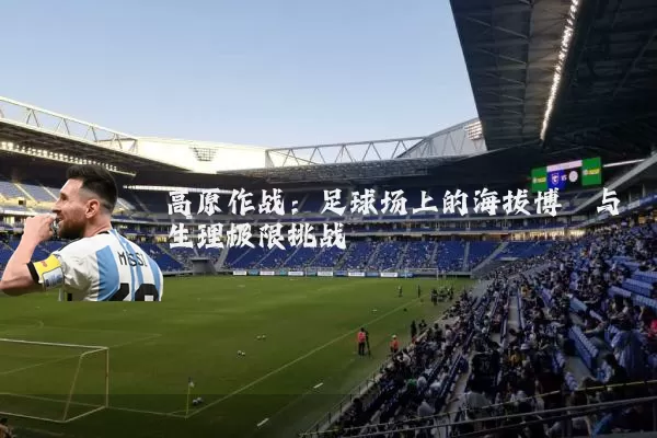 高原作战:足球场上的海拔博弈与生理极限挑战