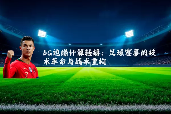 5G边缘计算转播:足球赛事的技术革命与战术重构