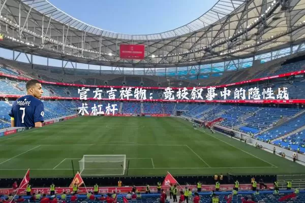 官方吉祥物:竞技叙事中的隐性战术杠杆