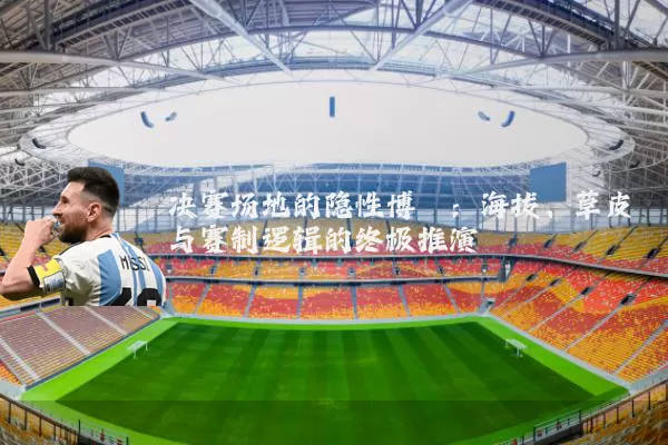 决赛场地的隐性博弈:海拔、草皮与赛制逻辑的终极推演