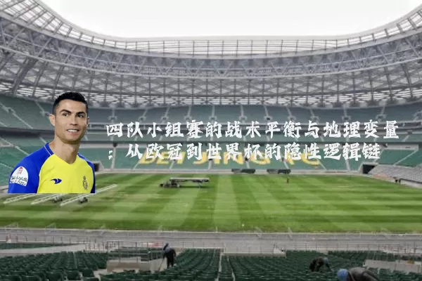 四队小组赛的战术平衡与地理变量：从欧冠到世界杯的隐性逻辑链