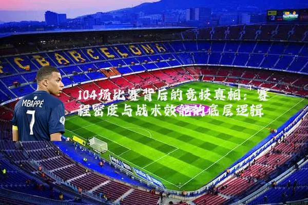 104场比赛背后的竞技真相：赛程密度与战术效能的底层逻辑