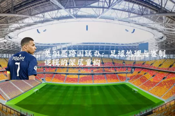 美加墨跨国联办：足球地理与赛制逻辑的深层重构