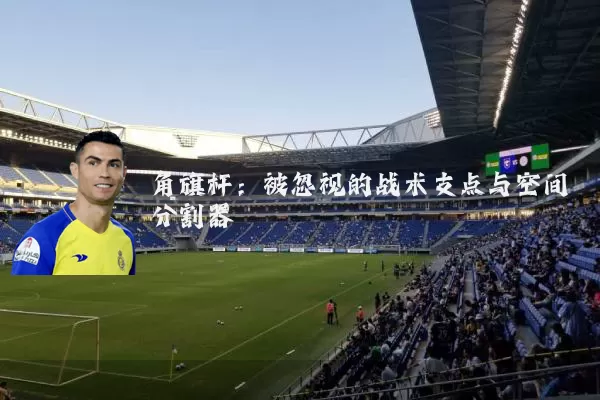 角旗杆：被忽视的战术支点与空间分割器