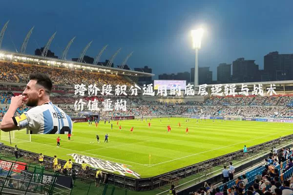 跨阶段积分通用的底层逻辑与战术价值重构