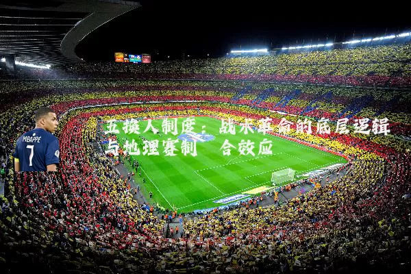 五换人制度:战术革命的底层逻辑与地理赛制耦合效应