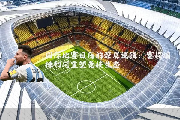 国际比赛日历的深层逻辑：赛程编排如何重塑竞技生态